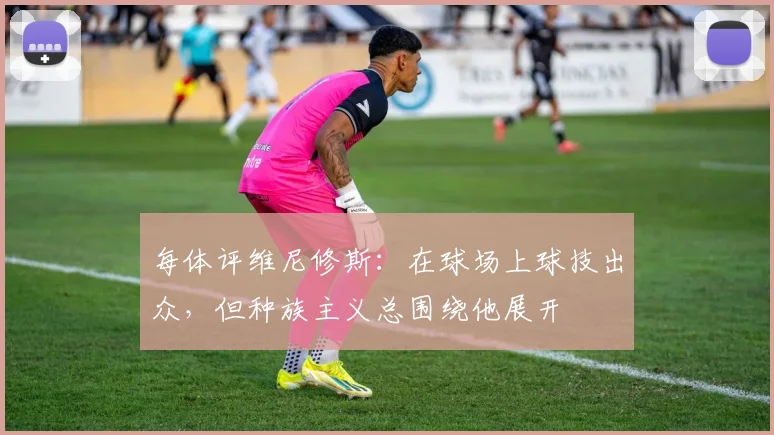 每体评维尼修斯：在球场上球技出众，但种族主义总围绕他展开