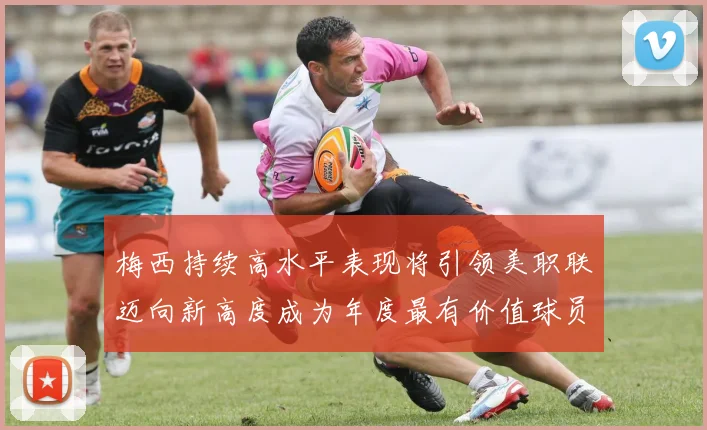 梅西持续高水平表现将引领美职联迈向新高度成为年度最有价值球员
