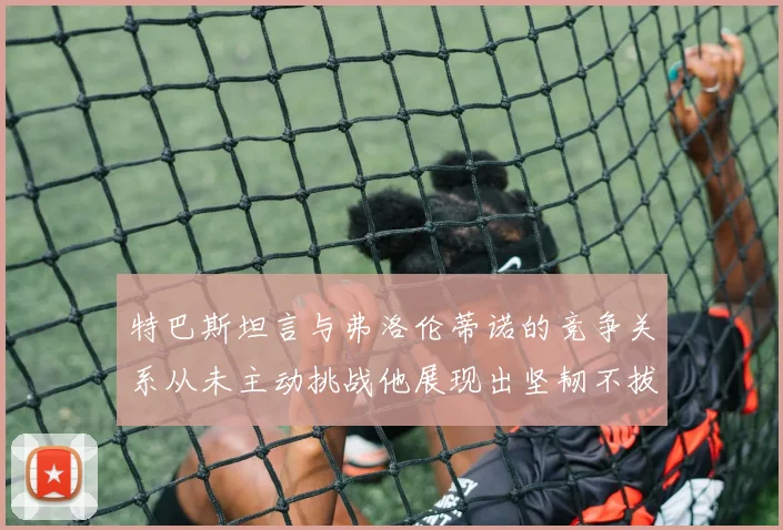 特巴斯坦言与弗洛伦蒂诺的竞争关系从未主动挑战他展现出坚韧不拔的精神