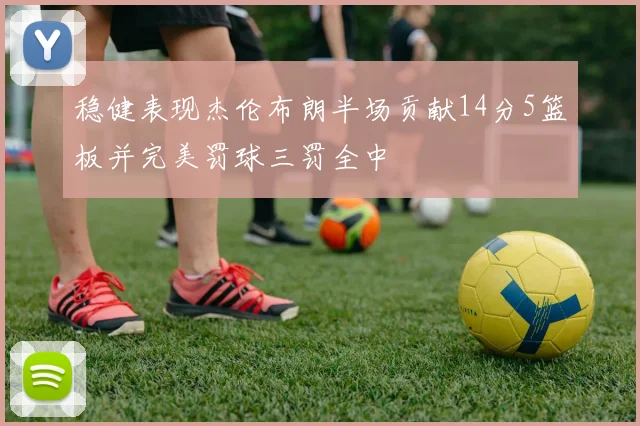 稳健表现杰伦布朗半场贡献14分5篮板并完美罚球三罚全中