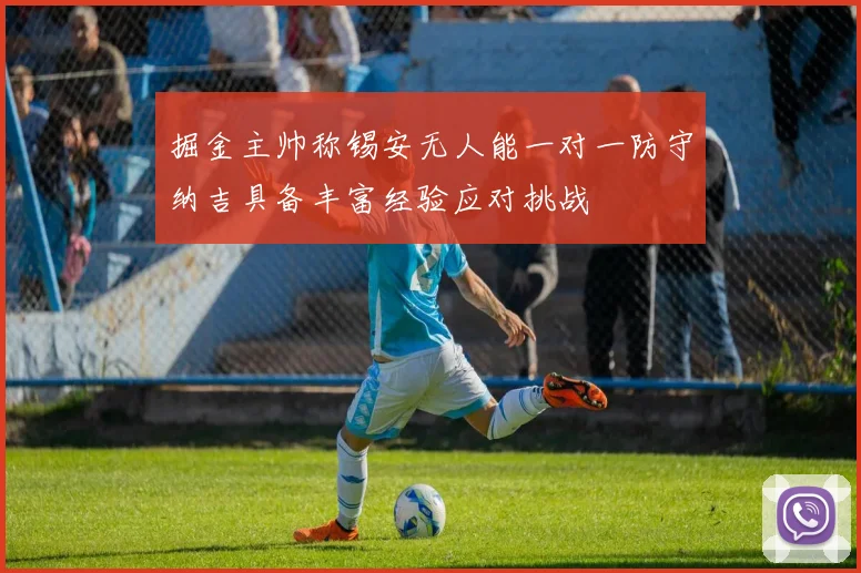掘金主帅称锡安无人能一对一防守纳吉具备丰富经验应对挑战