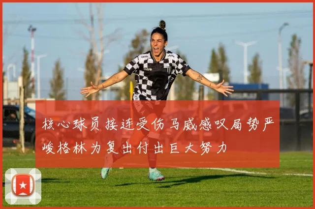 核心球员接连受伤马威感叹局势严峻格林为复出付出巨大努力