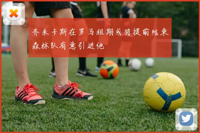 齐米卡斯在罗马租期或将提前结束森林队有意引进他