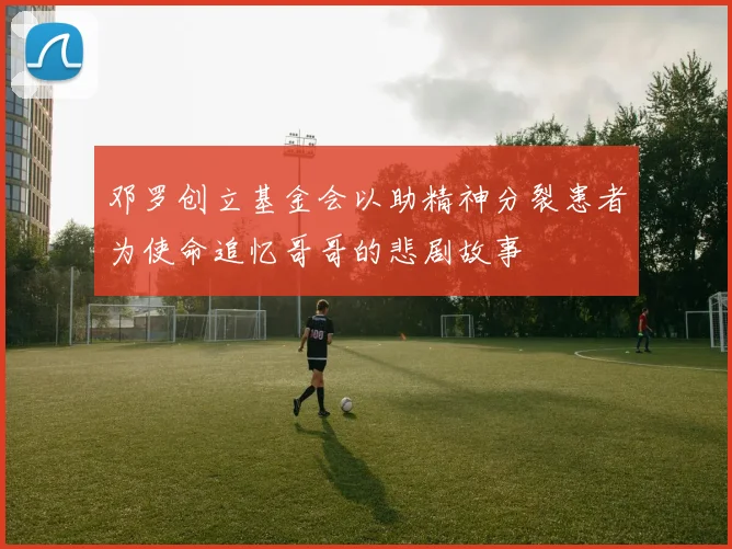 邓罗创立基金会以助精神分裂患者为使命追忆哥哥的悲剧故事