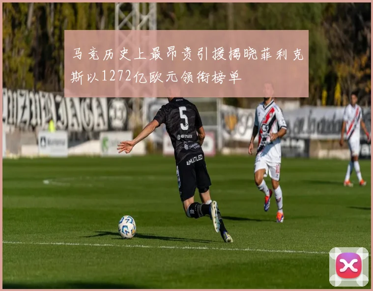 马竞历史上最昂贵引援揭晓菲利克斯以1272亿欧元领衔榜单