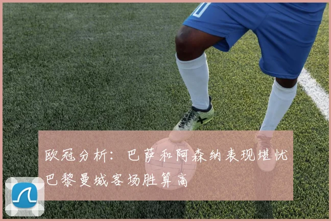欧冠分析：巴萨和阿森纳表现堪忧巴黎曼城客场胜算高