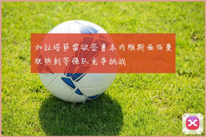 加拉塔萨雷欲签鲁本内维斯面临曼联热刺等强队竞争挑战
