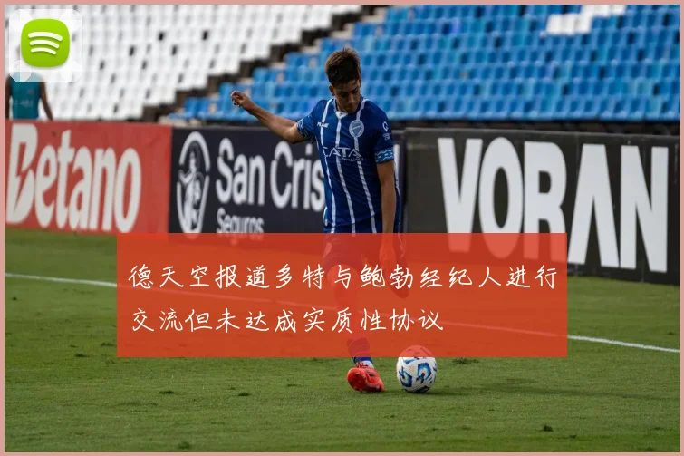 德天空报道多特与鲍勃经纪人进行交流但未达成实质性协议