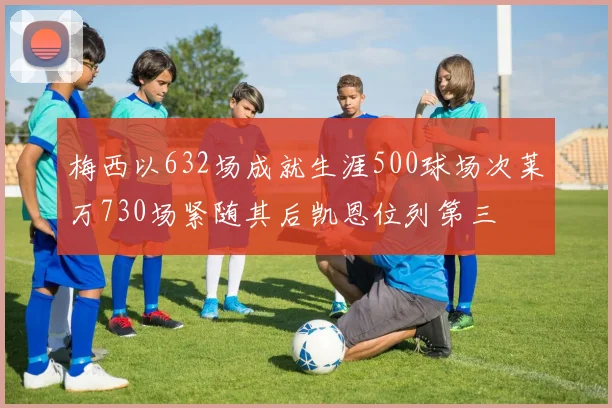 梅西以632场成就生涯500球场次莱万730场紧随其后凯恩位列第三