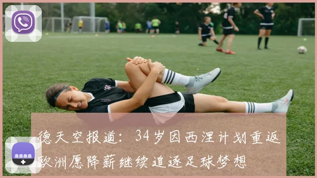 德天空报道：34岁因西涅计划重返欧洲愿降薪继续追逐足球梦想