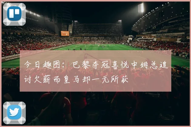 今日趣图：巴黎夺冠喜悦中姆总追讨欠薪而皇马却一无所获