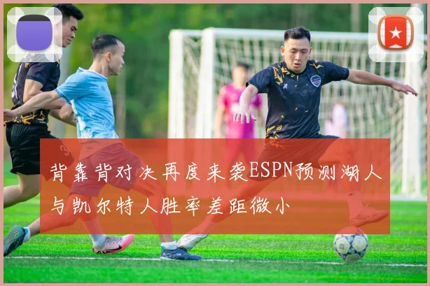 背靠背对决再度来袭ESPN预测湖人与凯尔特人胜率差距微小