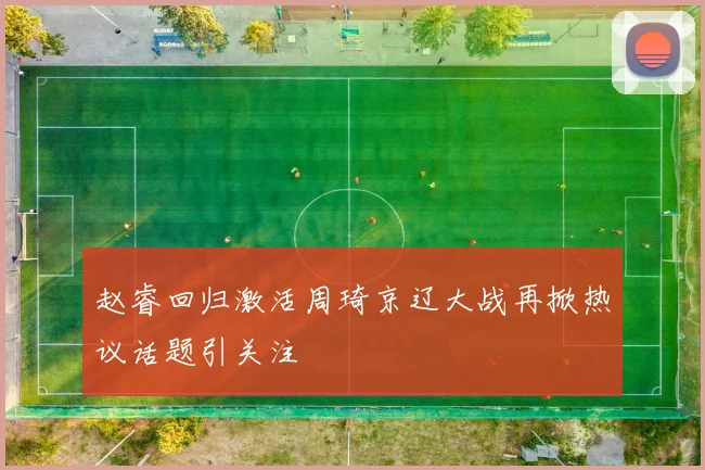 赵睿回归激活周琦京辽大战再掀热议话题引关注