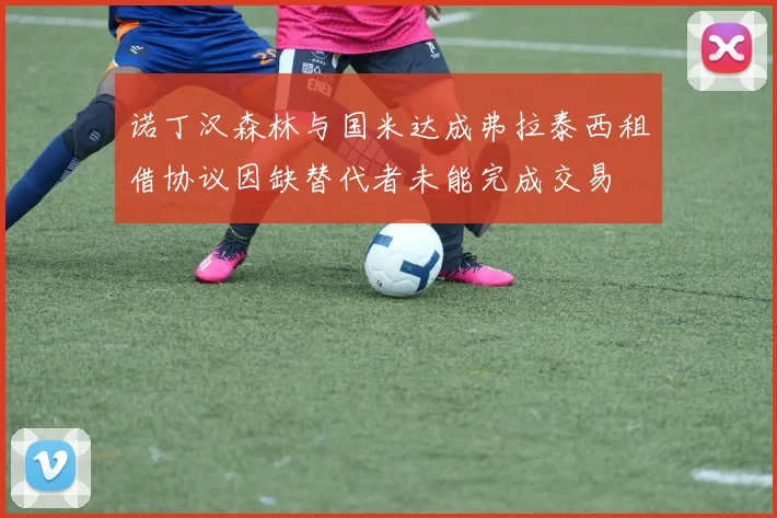 诺丁汉森林与国米达成弗拉泰西租借协议因缺替代者未能完成交易