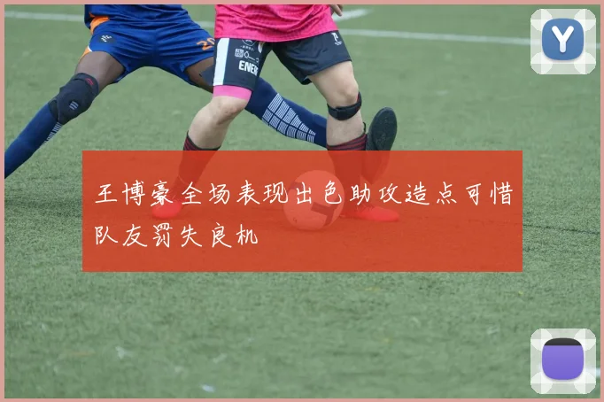 王博豪全场表现出色助攻造点可惜队友罚失良机