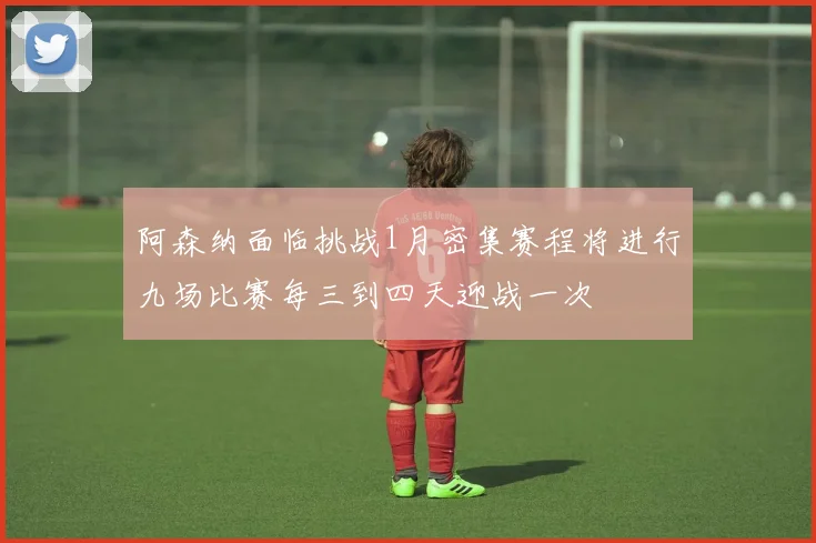 阿森纳面临挑战1月密集赛程将进行九场比赛每三到四天迎战一次