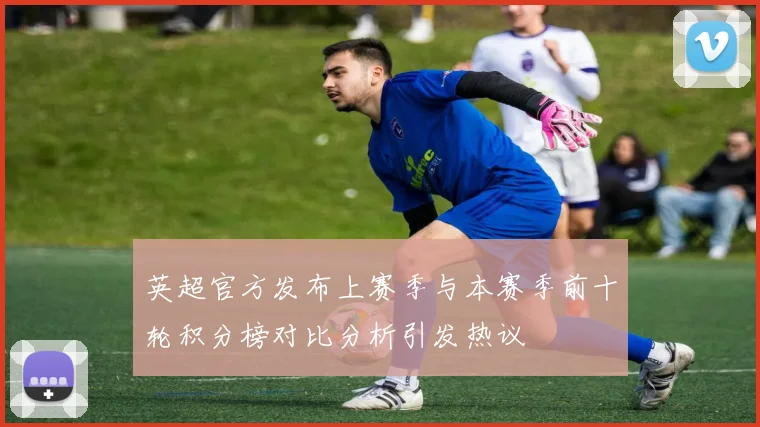 英超官方发布上赛季与本赛季前十轮积分榜对比分析引发热议