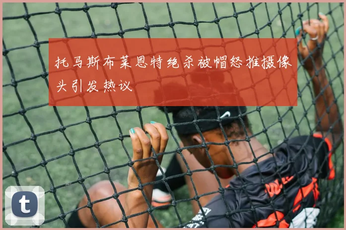 托马斯布莱恩特绝杀被帽怒推摄像头引发热议