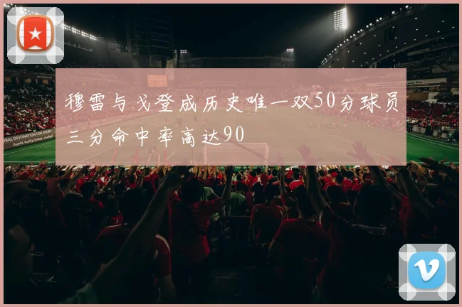 穆雷与戈登成历史唯一双50分球员三分命中率高达90
