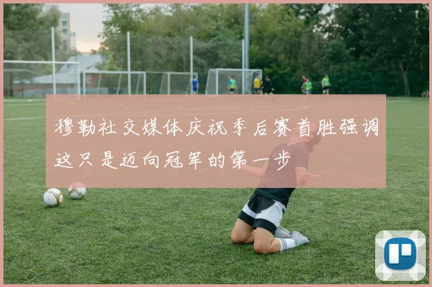 穆勒社交媒体庆祝季后赛首胜强调这只是迈向冠军的第一步