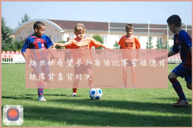 梅尔顿有望参加每场比赛霍福德将缺席背靠背对决