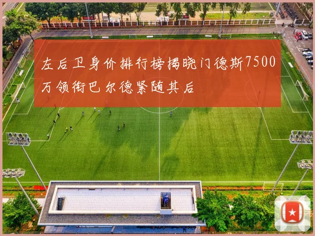 左后卫身价排行榜揭晓门德斯7500万领衔巴尔德紧随其后