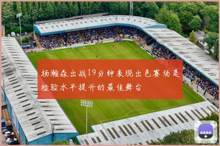 杨瀚森出战19分钟表现出色赛场是检验水平提升的最佳舞台