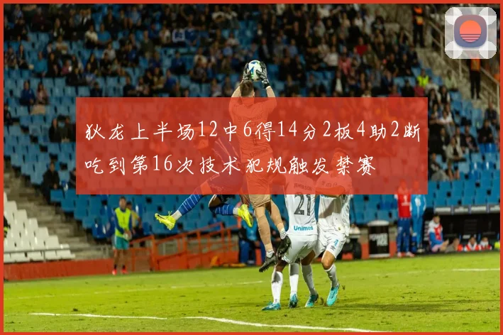 狄龙上半场12中6得14分2板4助2断吃到第16次技术犯规触发禁赛