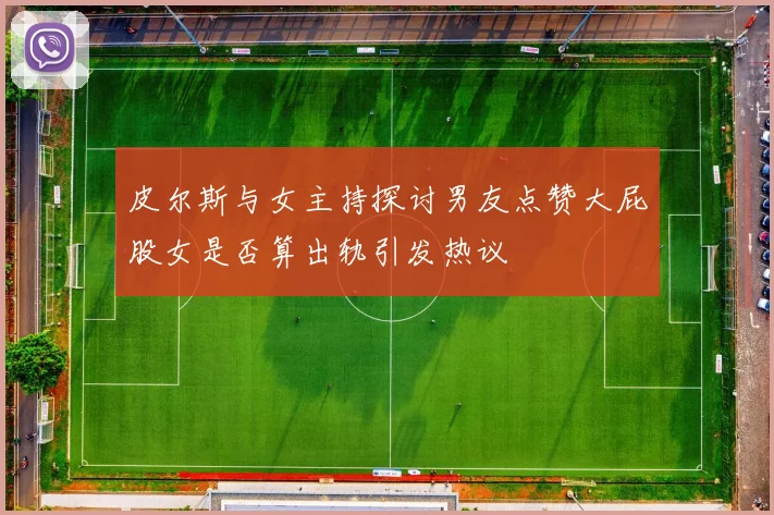 皮尔斯与女主持探讨男友点赞大屁股女是否算出轨引发热议