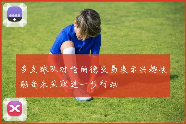 多支球队对伦纳德交易表示兴趣快船尚未采取进一步行动