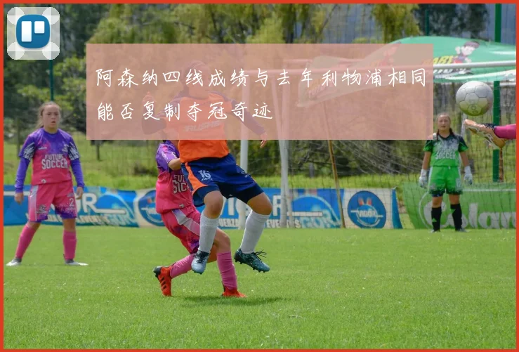 阿森纳四线成绩与去年利物浦相同能否复制夺冠奇迹