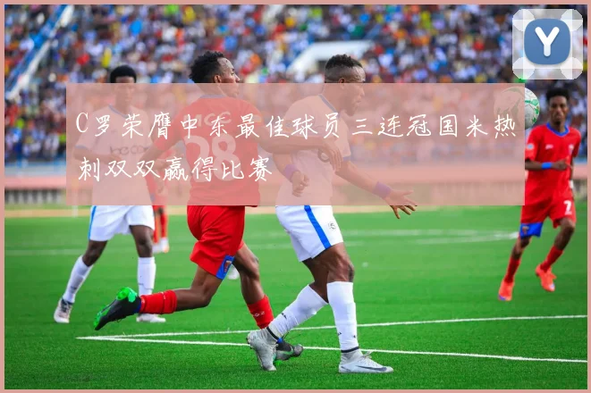 C罗荣膺中东最佳球员三连冠国米热刺双双赢得比赛