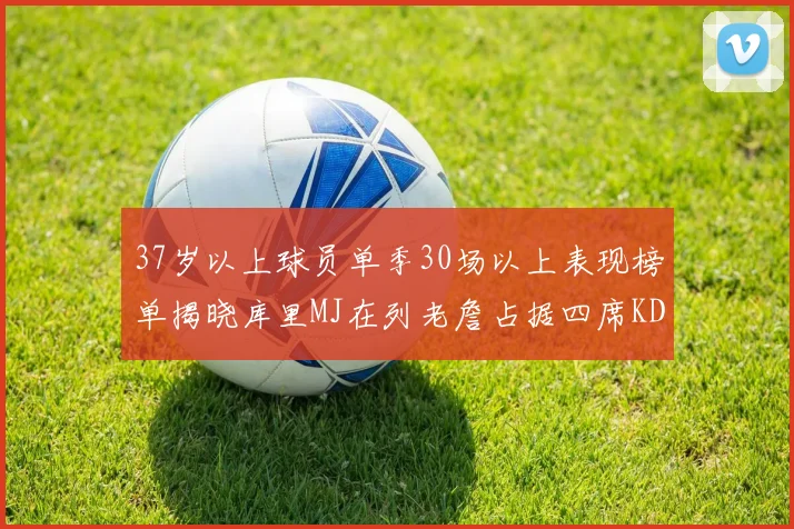 37岁以上球员单季30场以上表现榜单揭晓库里MJ在列老詹占据四席KD今年能否登顶