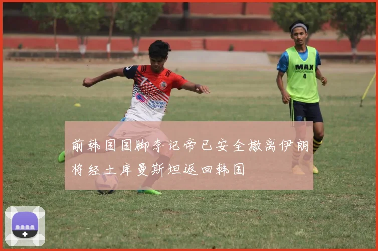 前韩国国脚李记帝已安全撤离伊朗将经土库曼斯坦返回韩国