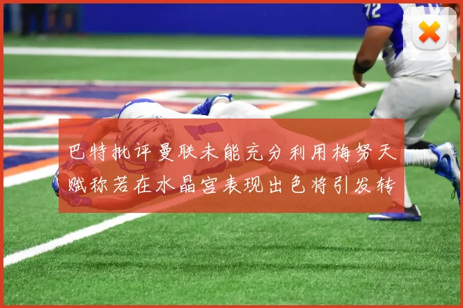 巴特批评曼联未能充分利用梅努天赋称若在水晶宫表现出色将引发转会竞争