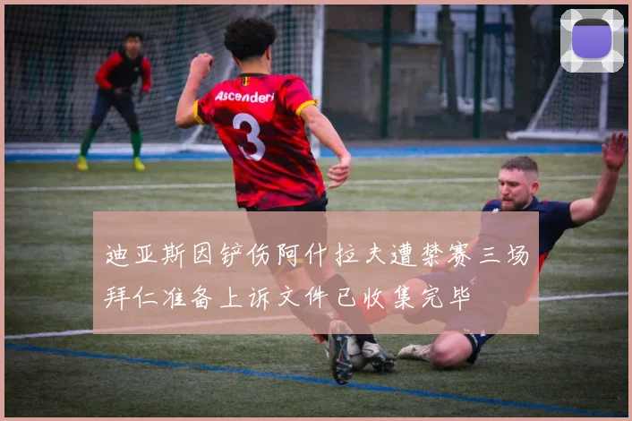 迪亚斯因铲伤阿什拉夫遭禁赛三场拜仁准备上诉文件已收集完毕