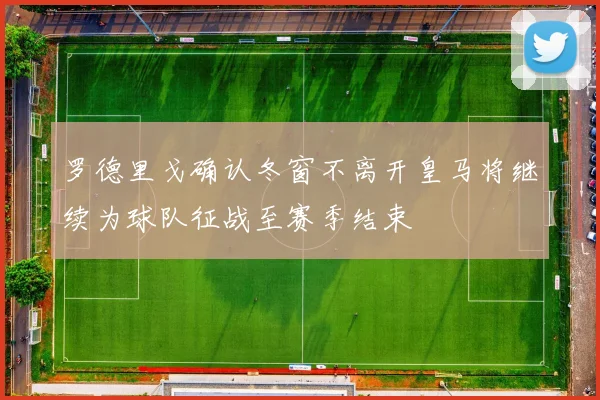 罗德里戈确认冬窗不离开皇马将继续为球队征战至赛季结束