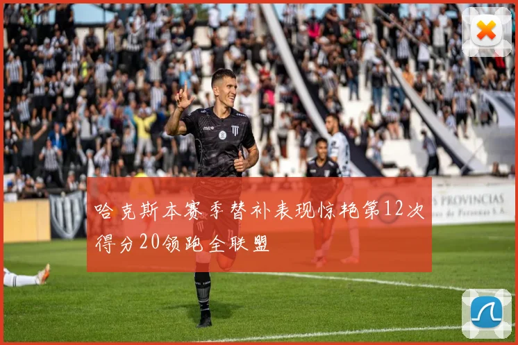 哈克斯本赛季替补表现惊艳第12次得分20领跑全联盟