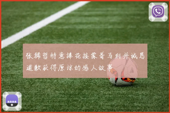 张稀哲特意捧花接蒙哥马利并诚恳道歉获得原谅的感人故事