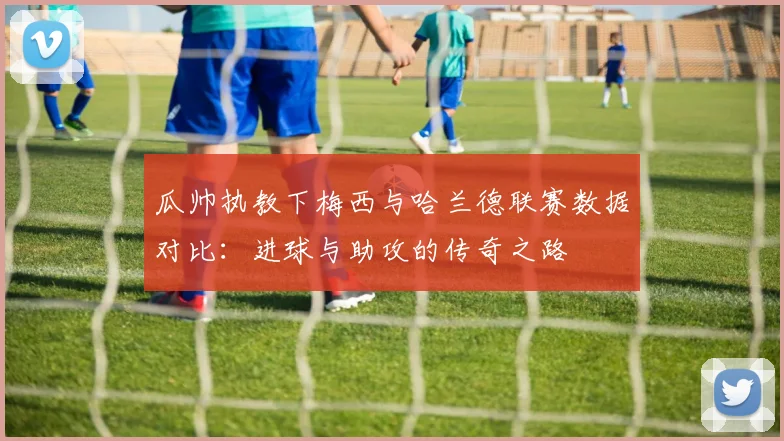 瓜帅执教下梅西与哈兰德联赛数据对比：进球与助攻的传奇之路