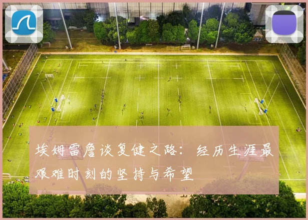 埃姆雷詹谈复健之路：经历生涯最艰难时刻的坚持与希望