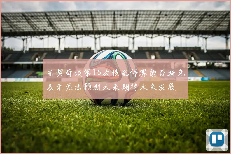 东契奇谈第16次技犯停赛能否避免表示无法预测未来期待未来发展