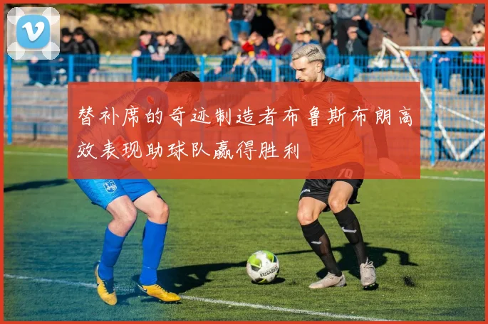 替补席的奇迹制造者布鲁斯布朗高效表现助球队赢得胜利