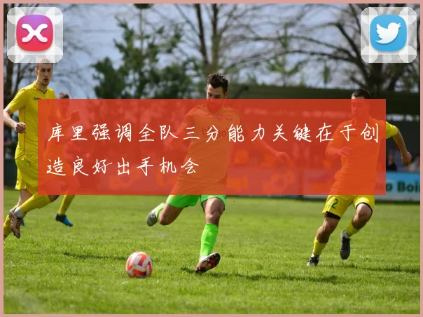 库里强调全队三分能力关键在于创造良好出手机会