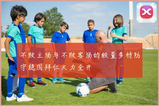 不败主场与不败客场的较量多特防守稳固拜仁火力全开