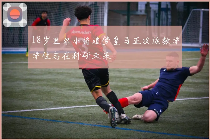 18岁里尔小将追梦皇马正攻读数学学位志在科研未来