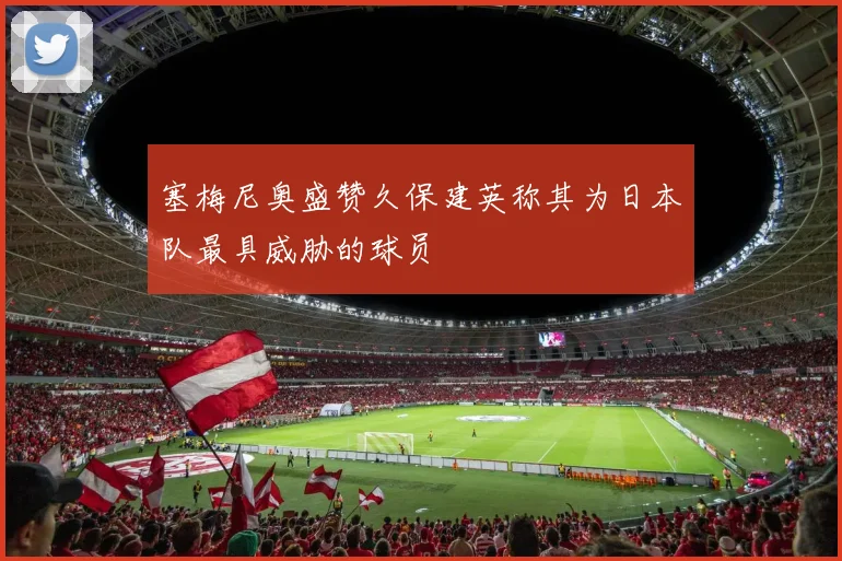 塞梅尼奥盛赞久保建英称其为日本队最具威胁的球员
