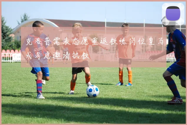 克洛普需表态愿重返教练岗位皇马或考虑邀请执教