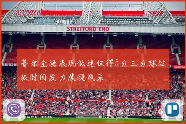 普尔全场表现低迷仅得5分三分球垃圾时间发力展现风采