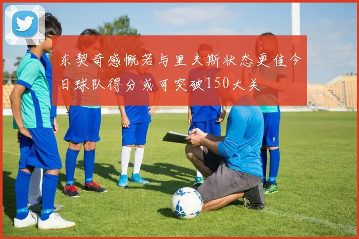东契奇感慨若与里夫斯状态更佳今日球队得分或可突破150大关